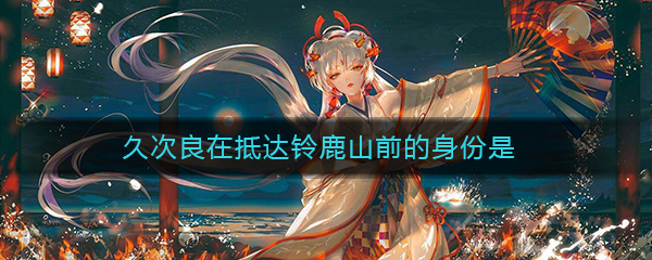 《阴阳师》久次良在抵达铃鹿山前的身份是答案介绍