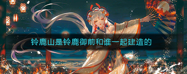 《阴阳师》铃鹿山是铃鹿御前和谁一起建造的答案介绍