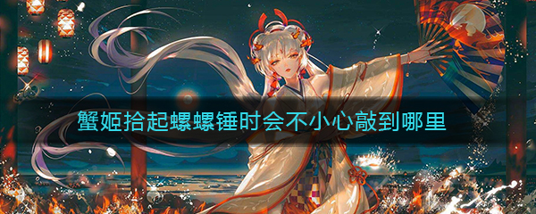 《阴阳师》蟹姬拾起螺螺锤时会不小心敲到哪里答案介绍