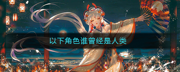 《阴阳师》以下角色谁曾经是人类答案介绍