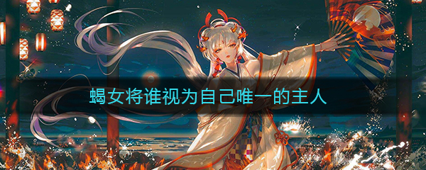 《阴阳师》蝎女将谁视为自己唯一的主人答案介绍