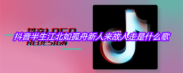 抖音半生江北如孤舟新人来故人走是什么歌