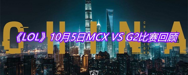 《LOL》10月5日MCX VS G2比赛回顾