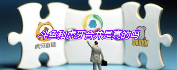斗鱼和虎牙合并是真的吗