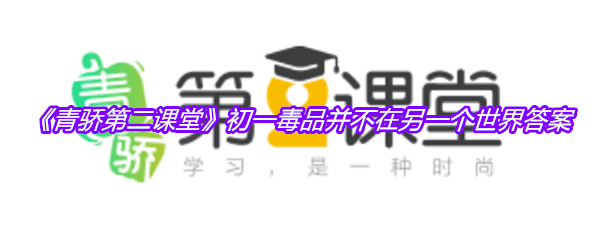 《青骄第二课堂》初一毒品并不在另一个世界答案