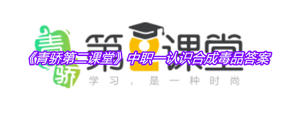 《青骄第二课堂》中职一认识合成毒品答案