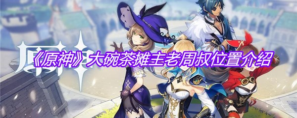 《原神》大碗茶摊主老周叔位置介绍