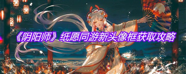 《阴阳师》纸愿同游新头像框获取攻略