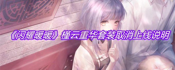 《闪耀暖暖》槿云重华套装取消上线说明