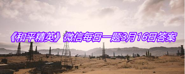 《和平精英》微信每日一题3月16日答案