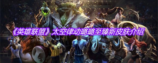 《英雄联盟》太空律动璐璐至臻新皮肤介绍