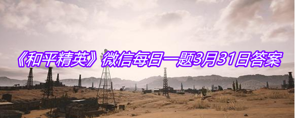 《和平精英》微信每日一题3月31日答案