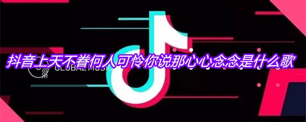 抖音上天不眷何人可怜你说那心心念念是什么歌