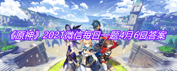 《原神》2021微信每日一题4月6日答案