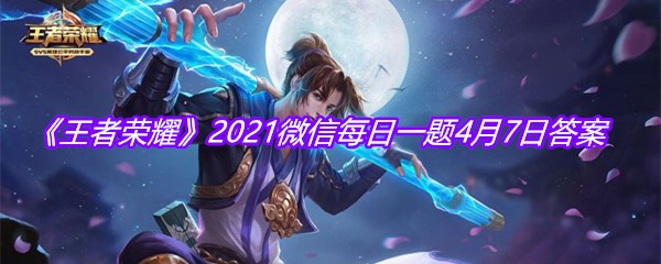 《王者荣耀》2021微信每日一题4月7日答案