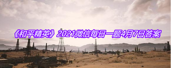 《和平精英》2021微信每日一题4月7日答案