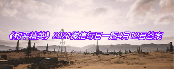 《和平精英》2021微信每日一题4月12日答案