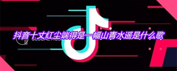 抖音十丈红尘端得是一幅山青水遥是什么歌