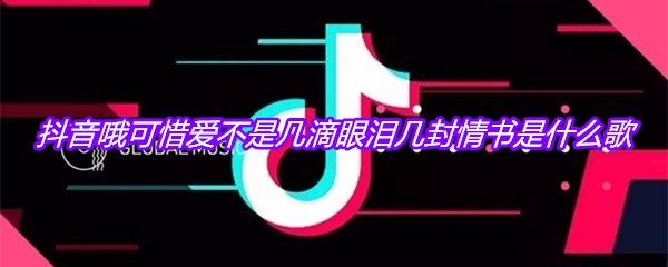 抖音哦可惜爱不是几滴眼泪几封情书是什么歌