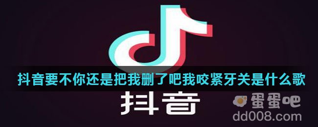 抖音要不你还是把我删了吧我咬紧牙关是什么歌