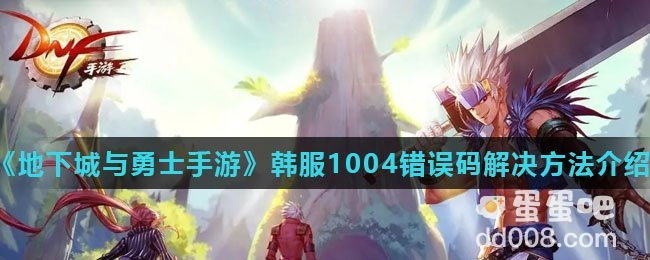 《地下城与勇士手游》韩服1004错误码解决方法介绍