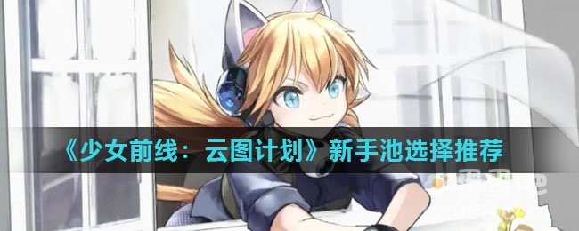 《少女前线：云图计划》新手池选择推荐