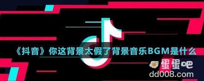 《抖音》你这背景太假了背景音乐BGM是什么