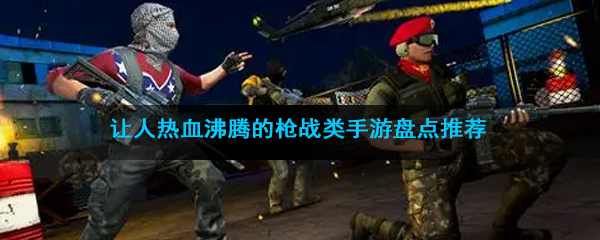 让人热血沸腾的枪战类手游盘点推荐