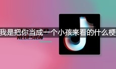 抖音很多时候我是把你当成一个小孩来看的是什么梗