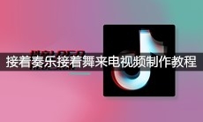 抖音接着奏乐接着舞来电视频制作教程