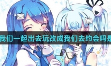 可以把我们一起出去玩改成我们去约会吗是什么梗