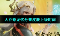 《王者荣耀》大乔乘龙忆丹青皮肤上线时间