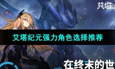 《艾塔纪元》强力角色选择推荐